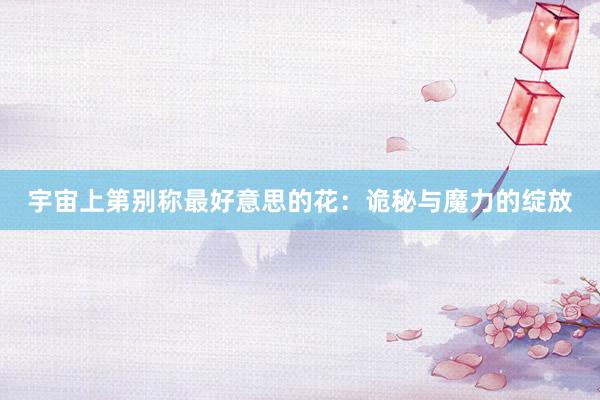 宇宙上第别称最好意思的花：诡秘与魔力的绽放